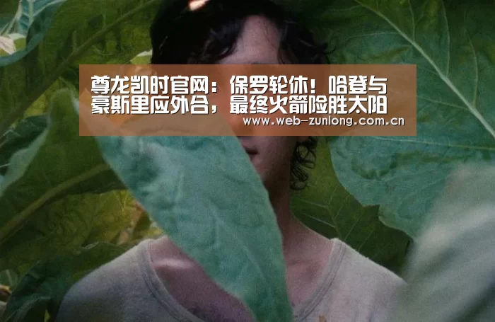 尊龙凯时官网:保罗轮休!哈登与豪斯里应外合,最终火箭险胜太阳(图2) 尊龙凯时
